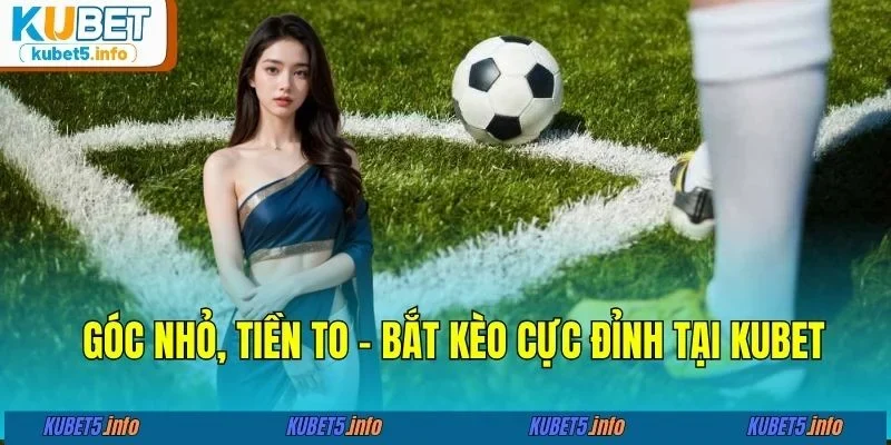 Góc nhỏ, tiền to - Bắt kèo cực đỉnh tại KUBET