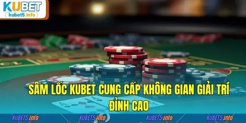 Sâm lốc Kubet cung cấp không gian giải trí đỉnh cao